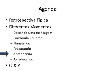 Agenda 
•Retrospectiva Típica 
•Diferentes Momentos 
–Deixando uma mensagem 
–Formando um time 
–Planejando 
–Preparando 
–Aprendendo 
–Agradecendo 
•Q & A  