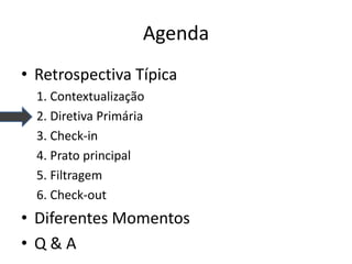 Agenda 
•Retrospectiva Típica 
1. Contextualização 
2. Diretiva Primária 
3. Check-in 
4. Prato principal 
5. Filtragem 
6. Check-out 
•Diferentes Momentos 
•Q & A  