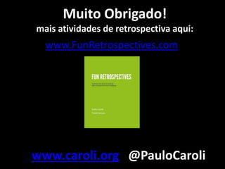 Muito Obrigado! 
mais atividades de retrospectiva aqui: 
www.FunRetrospectives.com 
www.caroli.org @PauloCaroli 
