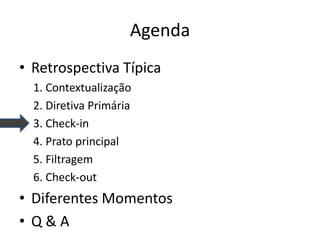 Agenda 
•Retrospectiva Típica 
1. Contextualização 
2. Diretiva Primária 
3. Check-in 
4. Prato principal 
5. Filtragem 
6. Check-out 
•Diferentes Momentos 
•Q & A  