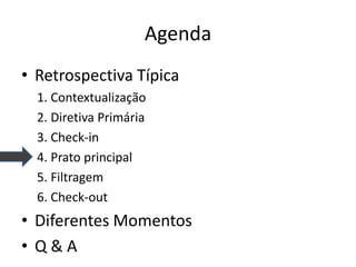 Agenda 
•Retrospectiva Típica 
1. Contextualização 
2. Diretiva Primária 
3. Check-in 
4. Prato principal 
5. Filtragem 
6. Check-out 
•Diferentes Momentos 
•Q & A  