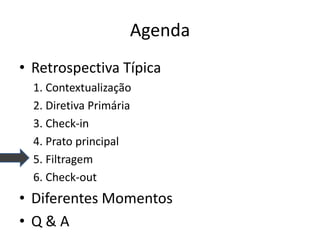 Agenda 
•Retrospectiva Típica 
1. Contextualização 
2. Diretiva Primária 
3. Check-in 
4. Prato principal 
5. Filtragem 
6. Check-out 
•Diferentes Momentos 
•Q & A  