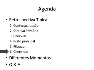 Agenda 
•Retrospectiva Típica 
1. Contextualização 
2. Diretiva Primária 
3. Check-in 
4. Prato principal 
5. Filtragem 
6. Check-out 
•Diferentes Momentos 
•Q & A  