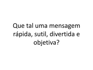 Que tal uma mensagem rápida, sutil, divertida e objetiva?  