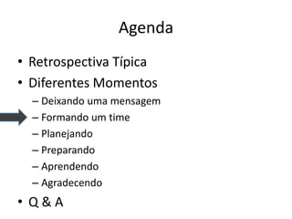 Agenda 
•Retrospectiva Típica 
•Diferentes Momentos 
–Deixando uma mensagem 
–Formando um time 
–Planejando 
–Preparando 
–Aprendendo 
–Agradecendo 
•Q & A  