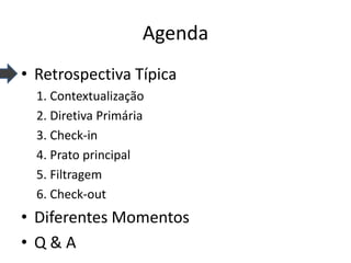 Agenda 
•Retrospectiva Típica 
1. Contextualização 
2. Diretiva Primária 
3. Check-in 
4. Prato principal 
5. Filtragem 
6. Check-out 
•Diferentes Momentos 
•Q & A  