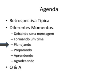 Agenda 
•Retrospectiva Típica 
•Diferentes Momentos 
–Deixando uma mensagem 
–Formando um time 
–Planejando 
–Preparando 
–Aprendendo 
–Agradecendo 
•Q & A  