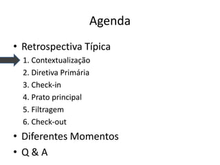 Agenda 
•Retrospectiva Típica 
1. Contextualização 
2. Diretiva Primária 
3. Check-in 
4. Prato principal 
5. Filtragem 
6. Check-out 
•Diferentes Momentos 
•Q & A  