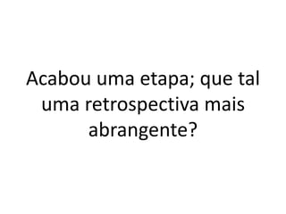 Acabou uma etapa; que tal uma retrospectiva mais abrangente?  