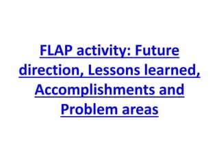 FLAP activity: Future direction, Lessons learned, Accomplishments and Problem areas  