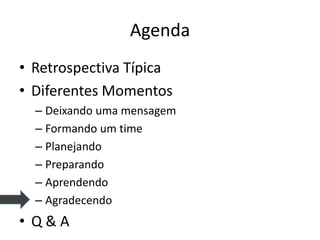 Agenda 
•Retrospectiva Típica 
•Diferentes Momentos 
–Deixando uma mensagem 
–Formando um time 
–Planejando 
–Preparando 
–Aprendendo 
–Agradecendo 
•Q & A  