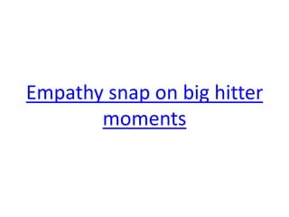 Empathy snap on big hitter moments  