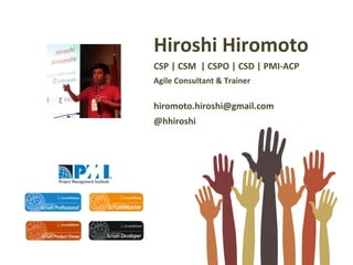 Hiroshi Hiromoto
CSP | CSM | CSPO | CSD | PMI-ACP
Agile Consultant & Trainer
hiromoto.hiroshi@gmail.com
@hhiroshi
 