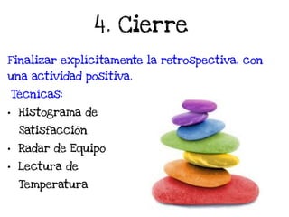 4. Cierre
Finalizar explícitamente la retrospectiva, con
una actividad positiva.
Técnicas:
• Histograma de
Satisfacción
• Radar de Equipo
• Lectura de
Temperatura
 