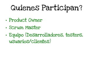 Quienes Participan?
• Product Owner
• Scrum Master
• Equipo (Desarrolladores, testers,
usuarios/clientes)
 