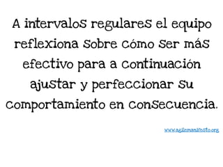 A intervalos regulares el equipo
reflexiona sobre cómo ser más
efectivo para a continuación
ajustar y perfeccionar su
comportamiento en consecuencia.
www.agilemanifesto.org
 