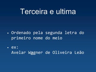 Terceira e ultima
• Ordenado pela segunda letra do
primeiro nome do meio
• ex:
Avelar Wagner de Oliveira Leão
 