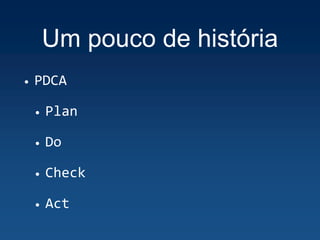 Um pouco de história
• PDCA
• Plan
• Do
• Check
• Act
 