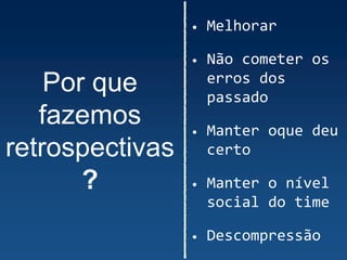 Por que
fazemos
retrospectivas
?
• Melhorar
• Não cometer os
erros dos
passado
• Manter oque deu
certo
• Manter o nível
social do time
• Descompressão
 