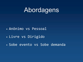 Abordagens
• Anônimo vs Pessoal
• Livre vs Dirigido
• Sobe evento vs Sobe demanda
 
