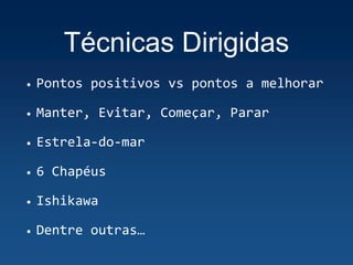 Técnicas Dirigidas
• Pontos positivos vs pontos a melhorar
• Manter, Evitar, Começar, Parar
• Estrela-do-mar
• 6 Chapéus
• Ishikawa
• Dentre outras…
 