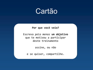 Cartão
Por que você veio?
Escreva pelo menos um objetivo
que te motivou a participar
deste treinamento
assine, ou não
e se quiser, compartilhe.
 