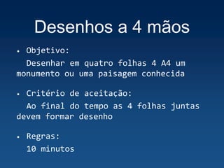 Desenhos a 4 mãos
• Objetivo:
Desenhar em quatro folhas 4 A4 um
monumento ou uma paisagem conhecida
• Critério de aceitação:
Ao final do tempo as 4 folhas juntas
devem formar desenho
• Regras:
10 minutos
 