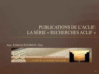 Aux Editions ECHINOX, Cluj
PUBLICATIONS DE L’ACLIF:
LA SÉRIE « RECHERCHES ACLIF »
19
 