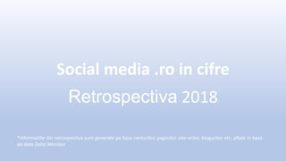 Social media .ro in cifre
Retrospectiva 2018
*Informatiile din retrospectiva sunt generate pe baza conturilor, paginilor, site-urilor, blogurilor etc. aflate in baza
de date Zelist Monitor.
 