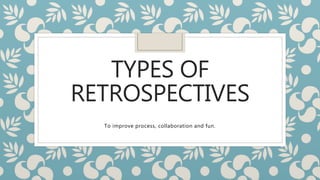 TYPES OF
RETROSPECTIVES
To improve process, collaboration and fun.
 