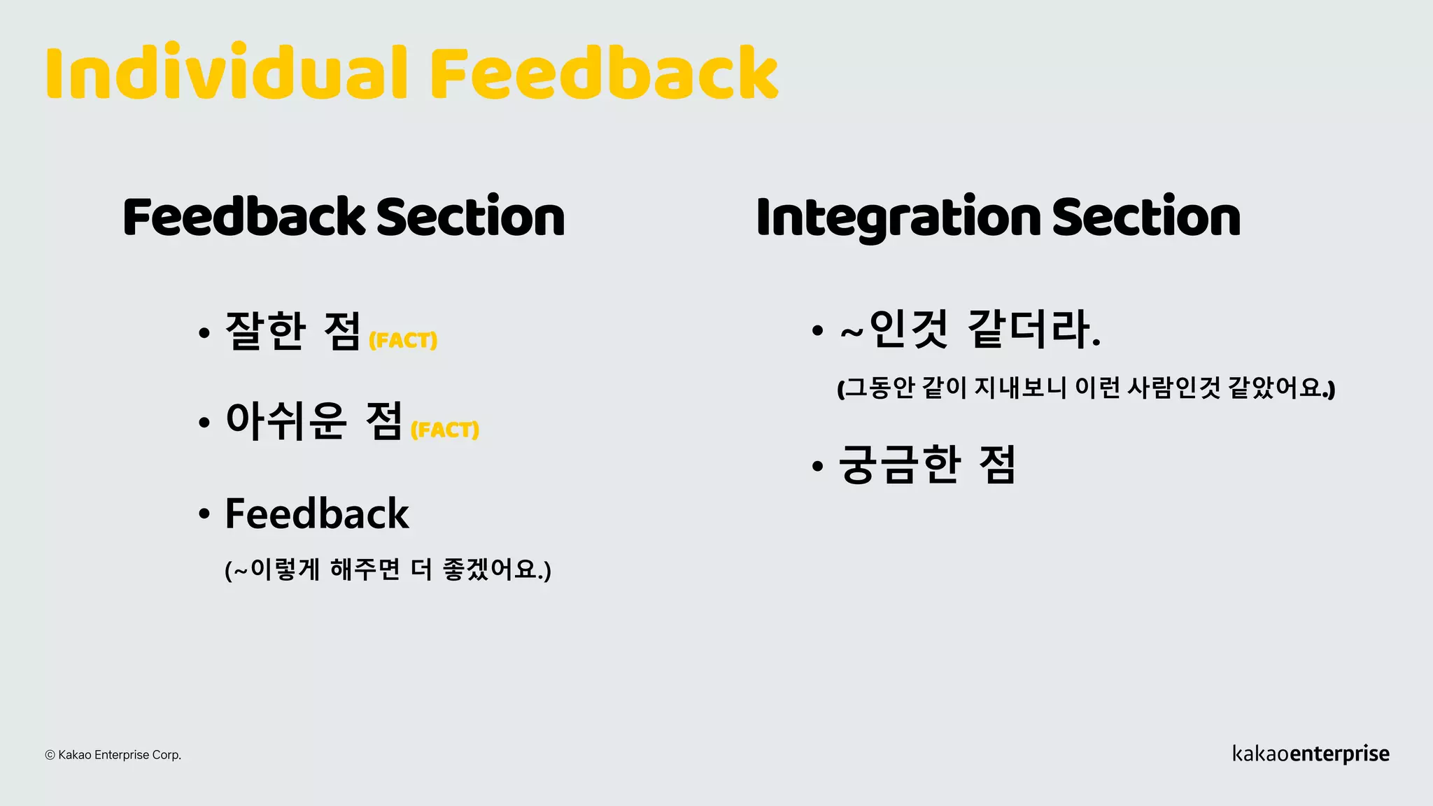 FeedbackSection
Individual Feedback
IntegrationSection
• 잘한 점(FACT)
• 아쉬운 점(FACT)
• Feedback
(~이렇게 해주면 더 좋겠어요.)
• ~인것 같더라.
(그동안 같이 지내보니 이런 사람인것 같았어요.)
• 궁금한 점
 