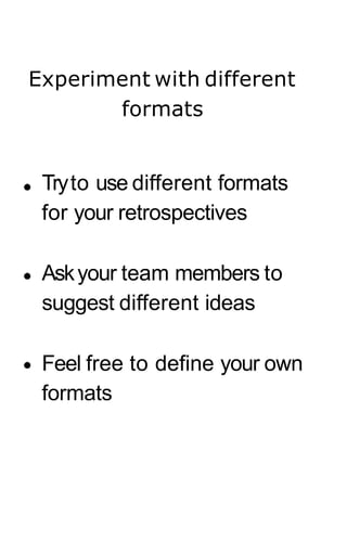 Experiment with different
formats
Tryto use different formats
for your retrospectives
Askyour team members to
suggest different ideas
Feel free to define your own
formats
 