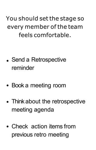 Send a Retrospective
reminder
Book a meeting room
Thinkabout the retrospective
meeting agenda
Check action items from
previous retro meeting
You should set the stage so
every member of the team
feels comfortable.
 
