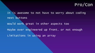Pro/Con
It is awesome to not have to worry about coding
next buttons
Would work great in other aspects too
Maybe over engineered up front… or not enough
Limitations in using an array
 