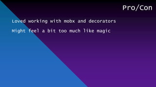 Pro/Con
Loved working with mobx and decorators
Might feel a bit too much like magic
 