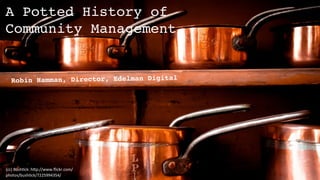 A Potted History of
Community Management


   Robin Hamman, Director, Edelman Digital




(cc)	
  Bush)ck:	
  h,p://www.ﬂickr.com/
photos/bush)ck/7225994354/
 