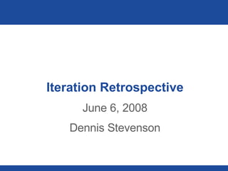 Iteration Retrospective June 6, 2008 Dennis Stevenson 