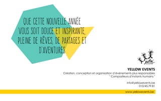 www.yellowevents.be
YELLOW EVENTS
Création, conception et organisation d’événements plus responsables
" Compositeurs d’instants humains "
info@yellowevents.be
010/45.79.81
 