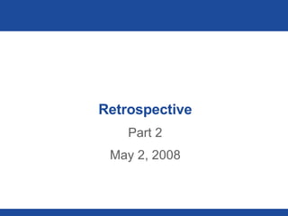 Retrospective Part 2 May 2, 2008 