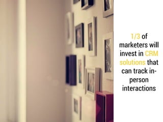 1/3 of 
marketers will 
invest in CRM 
solutions that 
can track in-person 
interactions 
 