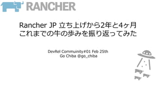 Rancher JP 立ち上げから2年と4ヶ月
これまでの牛の歩みを振り返ってみた
DevRel Commuinity#01 Feb 25th
Go Chiba @go_chiba
 