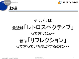 そういえば
最近は「レトロスペクティブ」
って言うなぁ～
昔は「リフレクション」
って言っていた気がするのに・・・
5
(C) 2023 ESM, Inc.
2023/4/8 ふりかえりカンファレンス2023
動機
 