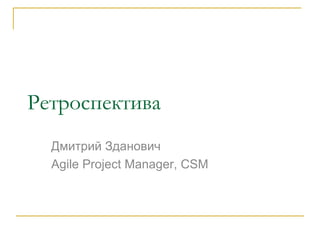 Ретроспектива Дмитрий Зданович Agile Project Manager, CSM 