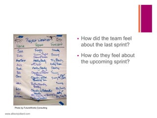  How did the team feel
about the last sprint?
 How do they feel about
the upcoming sprint?
www.allisonpollard.com
Photo by FutureWorks Consulting
 
