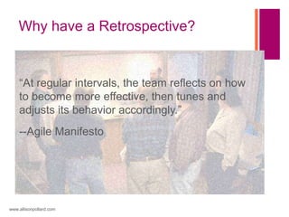 Why have a Retrospective?
www.allisonpollard.com
“At regular intervals, the team reflects on how
to become more effective, then tunes and
adjusts its behavior accordingly.”
--Agile Manifesto
 