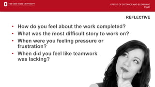 OFFICE OF DISTANCE AND ELEARNING
PgMO
REFLECTIVE
• How do you feel about the work completed?
• What was the most difficult story to work on?
• When were you feeling pressure or
frustration?
• When did you feel like teamwork
was lacking?
 