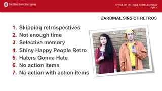 OFFICE OF DISTANCE AND ELEARNING
PgMO
1. Skipping retrospectives
2. Not enough time
3. Selective memory
4. Shiny Happy People Retro
5. Haters Gonna Hate
6. No action items
7. No action with action items
CARDINAL SINS OF RETROS
 