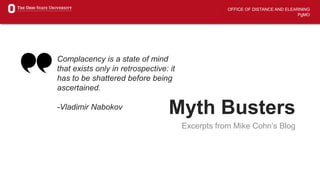 OFFICE OF DISTANCE AND ELEARNING
PgMO
Myth Busters
Excerpts from Mike Cohn’s Blog
Complacency is a state of mind
that exists only in retrospective: it
has to be shattered before being
ascertained.
-Vladimir Nabokov
 