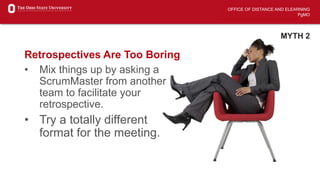OFFICE OF DISTANCE AND ELEARNING
PgMO
MYTH 2
Retrospectives Are Too Boring
• Mix things up by asking a
ScrumMaster from another
team to facilitate your
retrospective.
• Try a totally different
format for the meeting.
 