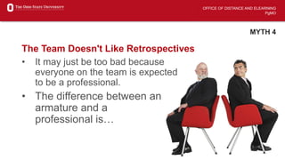 OFFICE OF DISTANCE AND ELEARNING
PgMO
MYTH 4
The Team Doesn't Like Retrospectives
• It may just be too bad because
everyone on the team is expected
to be a professional.
• The difference between an
armature and a
professional is…
 
